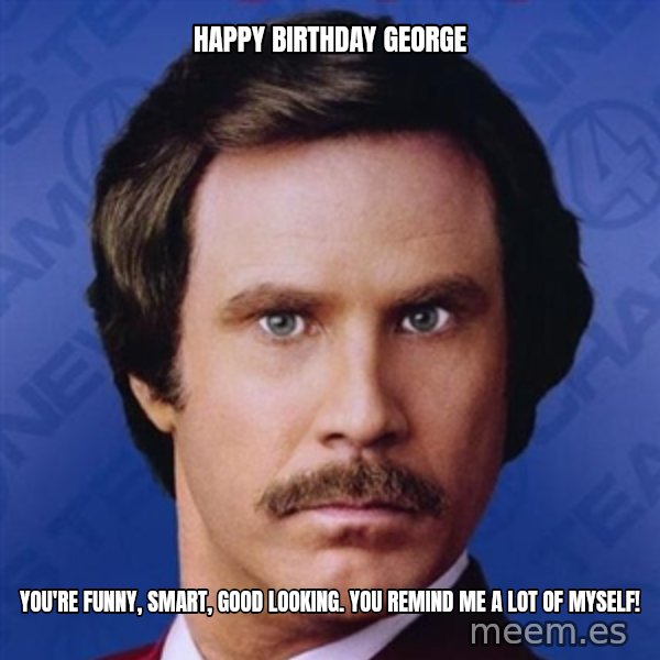 Ron Burgundy meme: Happy Birthday George / You're Funny, Smart, Good Looking. You Remind Me A Lot of Myself!