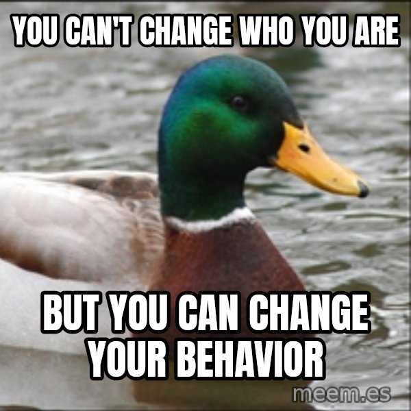 Actual Advice Mallard 1 meme: You can't change who you are / But You can change your behavior