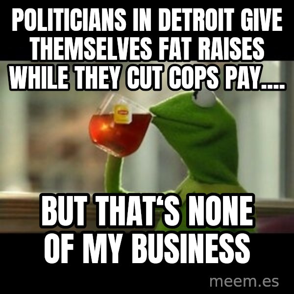 Kermit The Frog Drinking Tea meme: politicians in Detroit give themselves fat raises while they cut cops pay.... / But that‘s none of my business