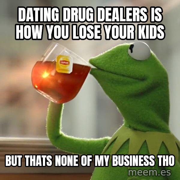 Kermit The Frog Drinking Tea meme: DATING DRUG DEALERS IS HOW YOU LOSE YOUR KIDS / bUT THATS NONE OF MY BUSINESS THO