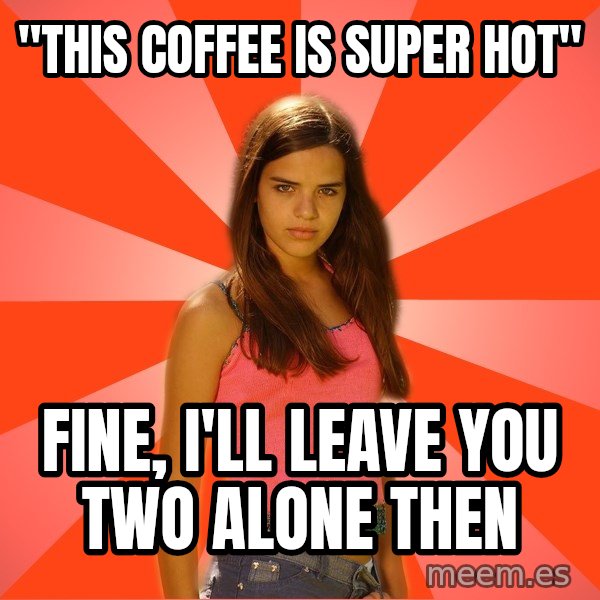 Jealous Girl meme: "this coffee is super hot" / Fine, I'll leave you two alone then