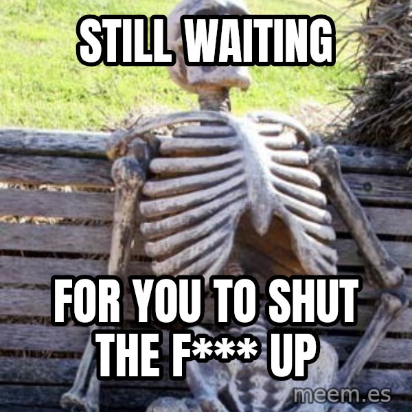 Waiting Skeleton meme: still waiting / for you to shut the f*** up
