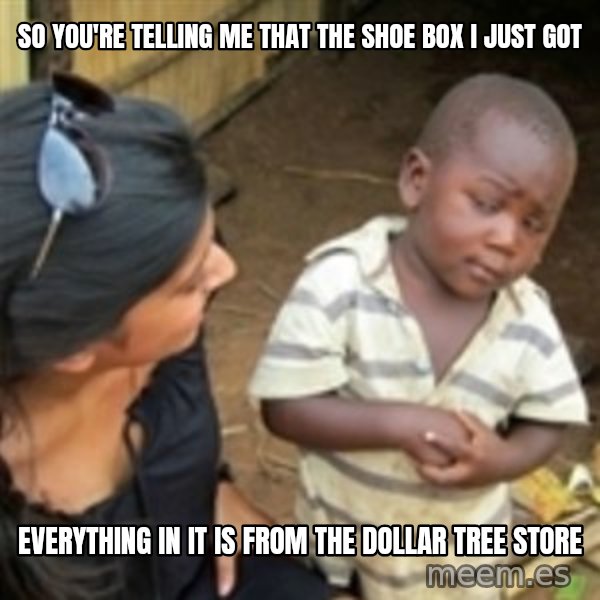 Skeptical african kid  meme: So you're telling me that the shoe box I just got / everything in it is from the dollar tree store