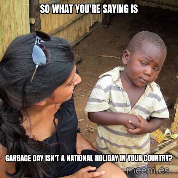 Skeptical African Child meme: so what you're saying is / garbage day isn't a national holiday in your country?