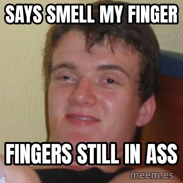 Really Stoned Guy meme: Says smell my finger / fingers still in ass