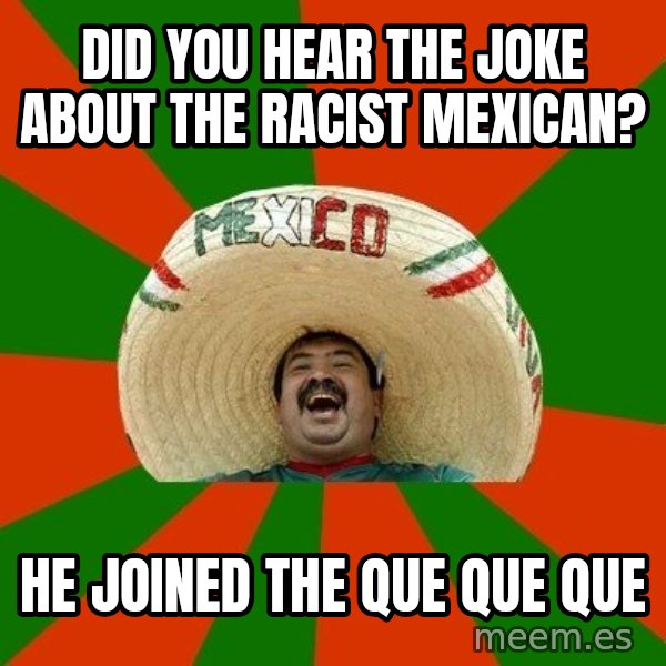 Successful Mexican meme: DID YOU HEAR THE JOKE ABOUT THE RACIST MEXICAN? / HE JOINED THE QUE QUE QUE