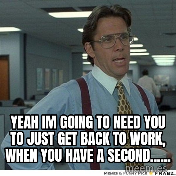 Yeah If You Could Just meme: Yeah im going to need you to just get back to work, when you have a second......