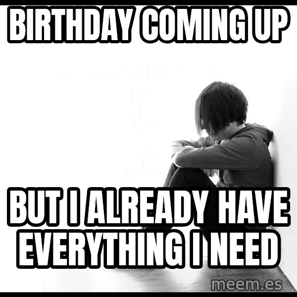 First World Problems meme: birthday coming up / but i already have everything i need