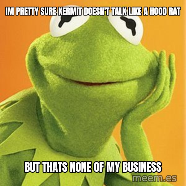 Kermit the frog meme: Im pretty sure kermit doesn't talk like a hood rat / but thats none of my business