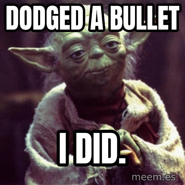 Yoda meme: Dodged a bullet / I did.