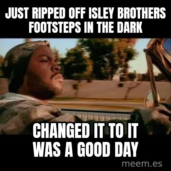 Ice Cube- Today was a Good day meme: just ripped OFf isley brothers footsteps in the dark / changed it to it was a good day