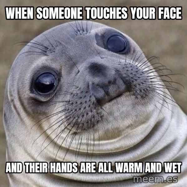 Awkward Seal meme: When someone touches your face / And their hands are all warm and wet