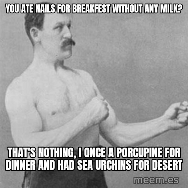 overly manlyman meme: you ate nails for breakfest without any milk? / that's nothing, I once a porcupine for dinner and had sea urchins for desert
