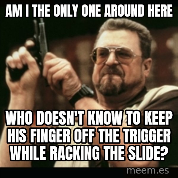 am i the only one around here meme: am i the only one around here / who doesn't know to keep his finger off the trigger while racking the slide?