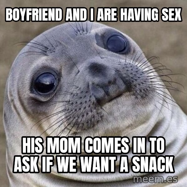 Awkward Seal meme: Boyfriend and I are having sex / His mom comes in to ask if we want a snack