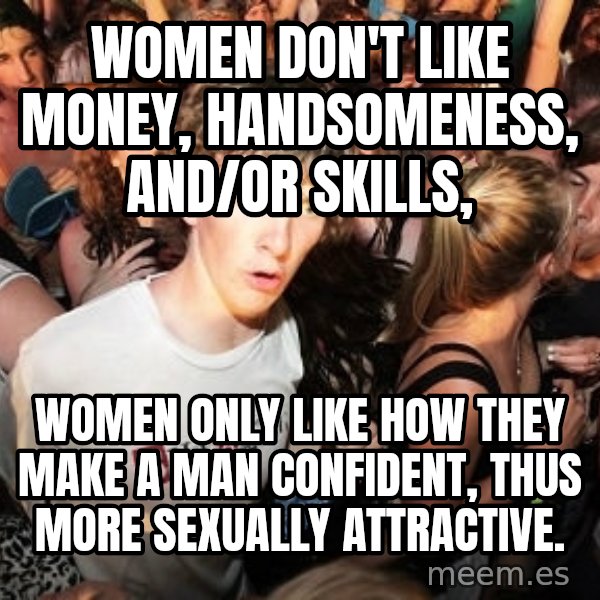 Sudden Realization Ralph meme: Women don't like money, handsomeness, and/or skills, / women only like how they make a man confident, thus more sexually attractive.