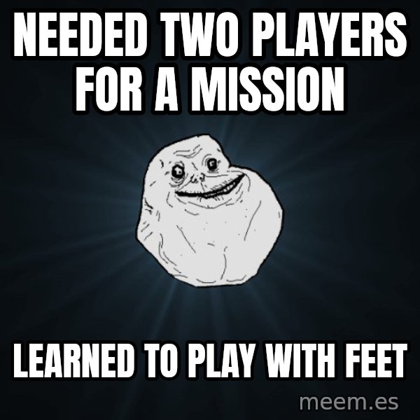 Forever Alone meme: Needed two players for a mission / Learned to play with feet
