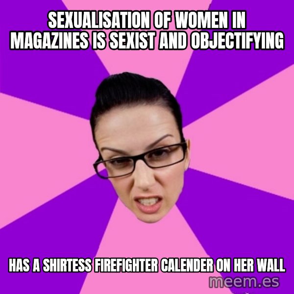 Privilege Denying Feminist meme: Sexualisation of women in magazines is sexist and objectifying / Has a shirtess firefighter calender on her wall