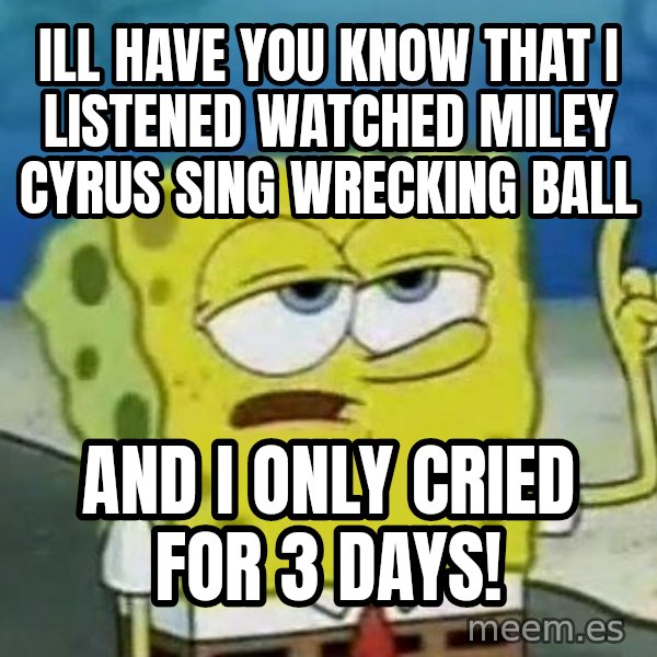 Tough Spongebob meme: Ill have you know that I listened watched Miley Cyrus sing wrecking ball / AND I ONLY CRIED FOR 3 DAYS!