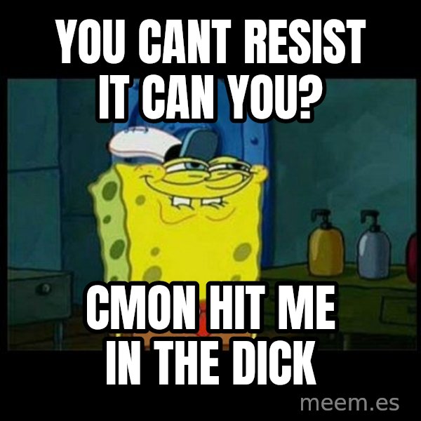 Don't you, Squidward? meme: You cant resist it can you? / cmon Hit me in the dick