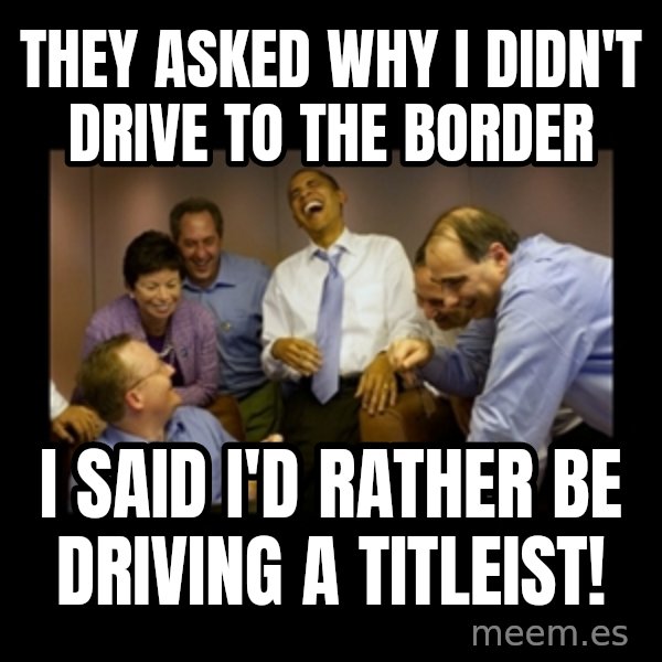 obama laughing  meme: they asked why i didn't drive to the border / i said i'd rather be driving a titleist!