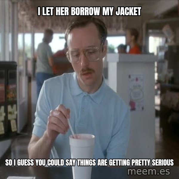 so i guess you could say things are getting pretty serious meme: I let her borrow my jacket / So I guess you could say things are getting pretty serious