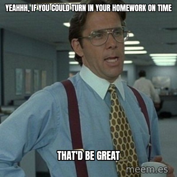 Office Space Boss meme: yeahhh,  If you could turn in your homework on time / That'd be great