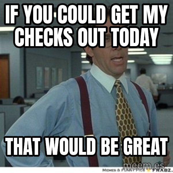 That would be great meme: iF YOU COULD GET MY CHECKS OUT TODAY / THAT WOULD BE GREAT