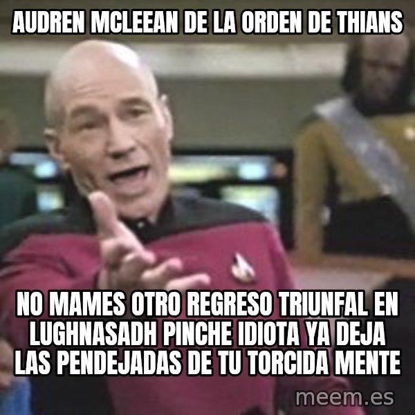 Captain Picard meme: AUDREN MCLEEAN DE LA ORDEN DE THIANS / no mames otro regreso triunfal en lughnasadh pinche idiota ya deja las pendejadas de tu torcida mente