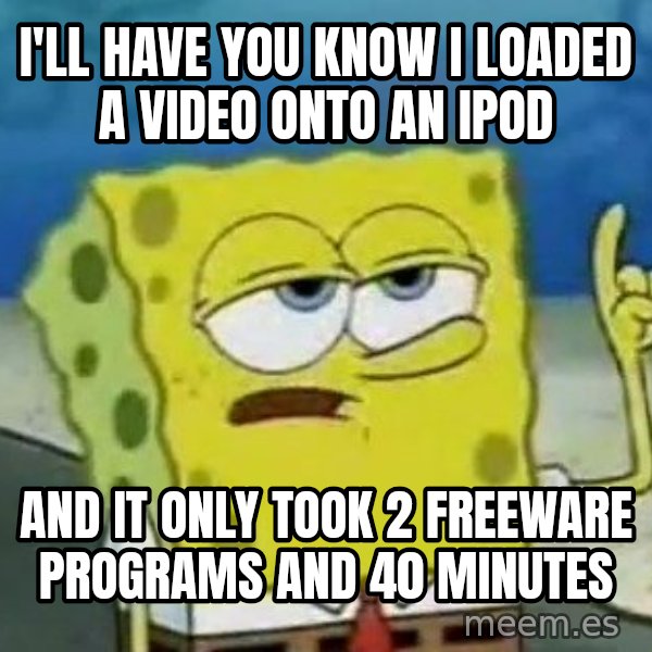 Tough Spongebob meme: I'll have you know I loaded a video onto an iPod / And it only took 2 freeware programs and 40 minutes