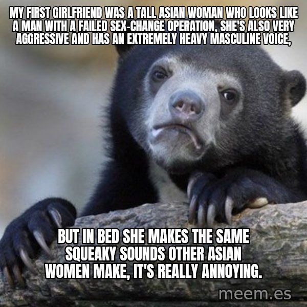 Confession Bear meme: my first girlfriend was a tall Asian woman who looks like a man with a failed sex-change operation, she's also very aggressive and has an extremely heavy masculine voice, / but in bed she makes the same squeaky sounds other Asian women make, it's really annoying.