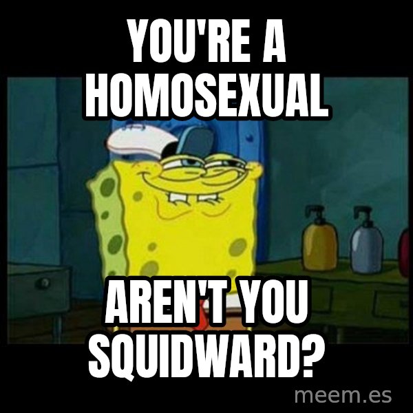 Don't you, Squidward? meme: You're a homosexual / Aren't you squidward?