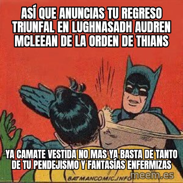 batman slap robin meme: ASÍ QUE ANUNCIAS TU REGRESO TRIUNFAL EN LUGHNASADH AUDREN MCLEEAN DE LA ORDEN DE THIANS / ya camate vestida no mas ya basta de tanto de tu pendejismo y fantasías enfermizas