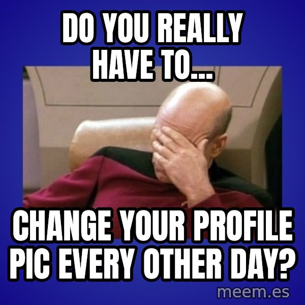 Picard facepalm  meme: Do you really have to... / Change your profile pic every other day?