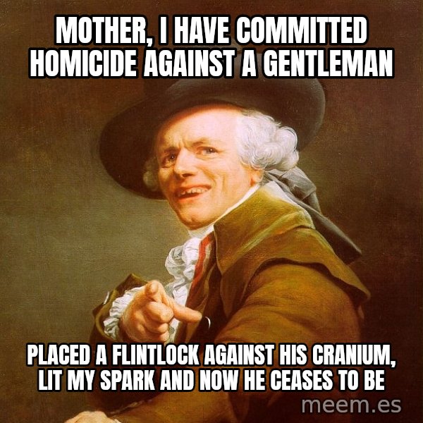 Joseph Ducreux meme: mother, i have committed homicide against a gentleman / placed a flintlock against his cranium, lit my spark and now he ceases to be