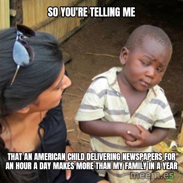 Skeptical 3rd World Kid meme: so you're telling me / that an american child delivering newspapers for an hour a day makes more than my family in a year