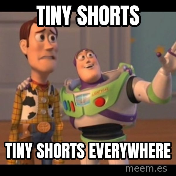 X, X Everywhere  meme: TINY SHORTS / TINY SHORTS EVERYWHERE