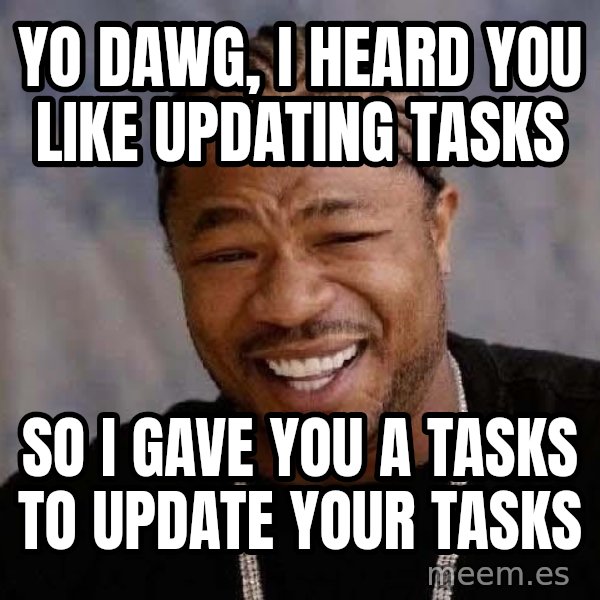 Yo Dawg meme: Yo Dawg, I heard you like updating tasks / So I gave you a tasks to update your tasks