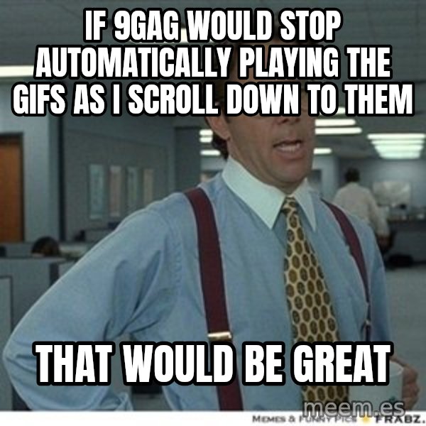 That would be great meme: If 9gag would stop automatically playing the gifs as i scroll down to them / that would be great