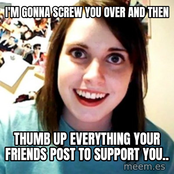 Overly Obsessed Girlfriend meme: I'm gonna screw you over and then / thumb up everything your friends post to support you..
