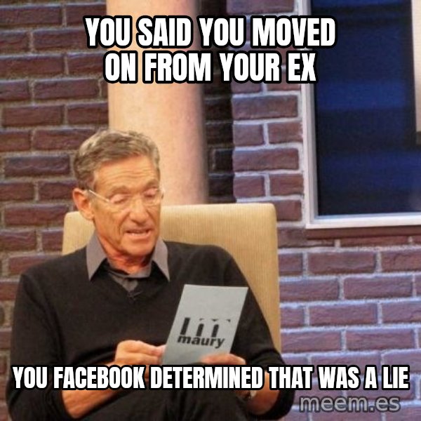 Maury Lie Detector meme: yOU SAID YOU MOVED ON FROM YOUR EX / YOU FACEBOOK DETERMINED THAT WAS A LIE