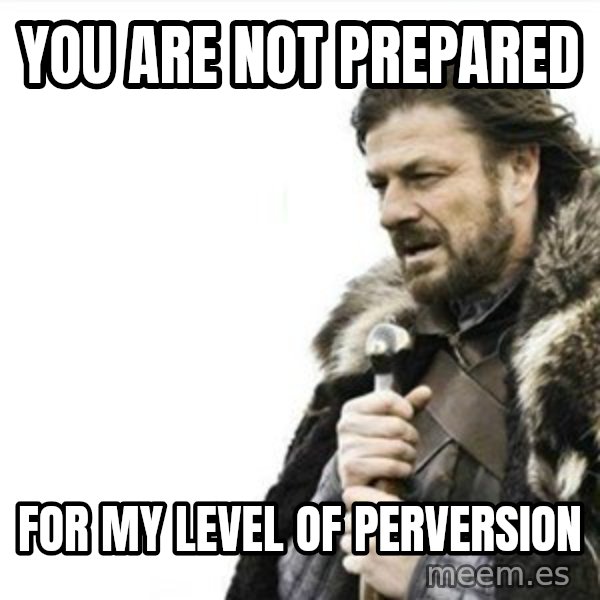 Prepare yourself meme: You are not prepared / For my level of perversion