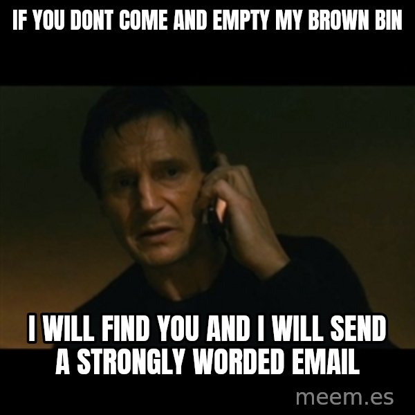 liam neeson taken meme: if you dont come and empty my brown bin / i will find you and i will send a strongly worded email