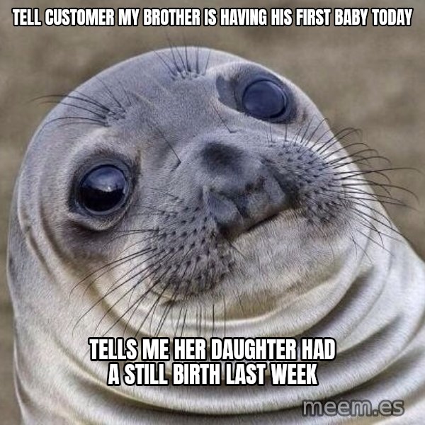 Awkward Seal meme: Tell customer my brother is having his first baby today / Tells me her daughter had a still birth last week