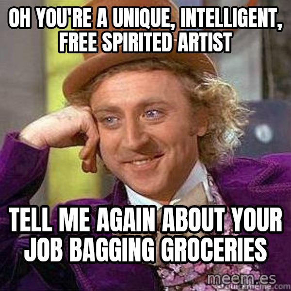 Willy Wonka meme: Oh you're a unique, intelligent, free spirited artist / Tell me again about your job bagging groceries
