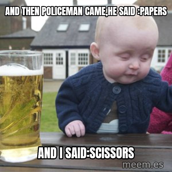 drunk baby 1 meme: and then policeman came,he said :papers / and i said:scissors
