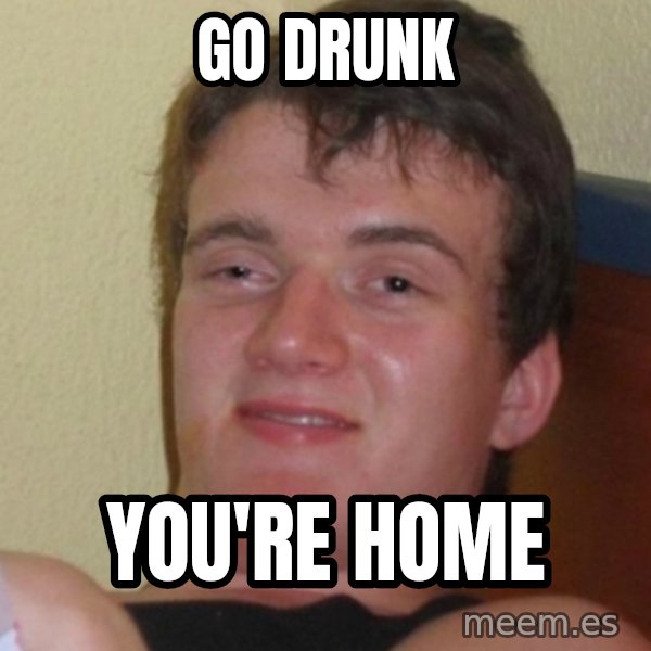 Stoner Stanley meme: go drunk / you're home