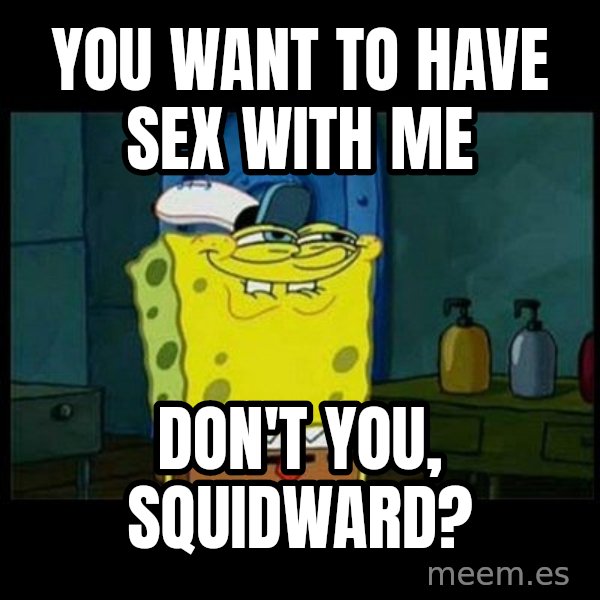 Don't you, Squidward? meme: you want to have sex with me / don't you, squidward?