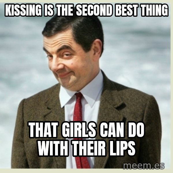 MR bean meme: kissing is the second best thing / that girls can do with their lips