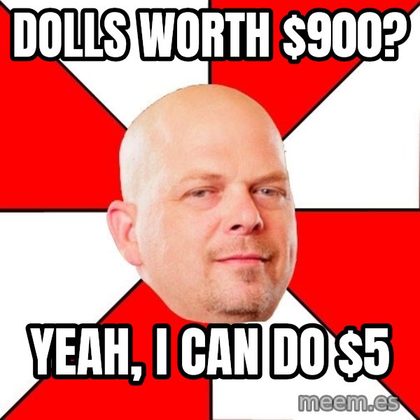 Pawn Stars meme: Dolls worth $900? / Yeah, I can do $5